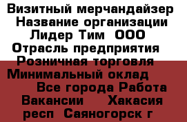 Визитный мерчандайзер › Название организации ­ Лидер Тим, ООО › Отрасль предприятия ­ Розничная торговля › Минимальный оклад ­ 15 000 - Все города Работа » Вакансии   . Хакасия респ.,Саяногорск г.